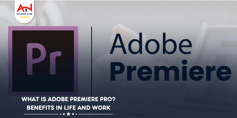 What is Adobe Premiere Pro? Benefits in Life and Work